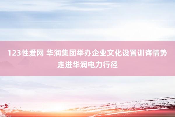 123性爱网 华润集团举办企业文化设置训诲情势走进华润电力行径