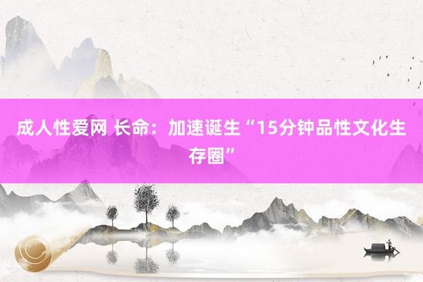 成人性爱网 长命：加速诞生“15分钟品性文化生存圈”