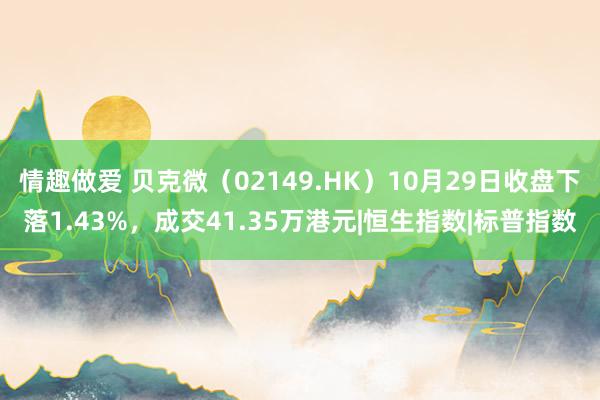 情趣做爱 贝克微（02149.HK）10月29日收盘下落1.43%，成交41.35万港元|恒生指数|标普指数