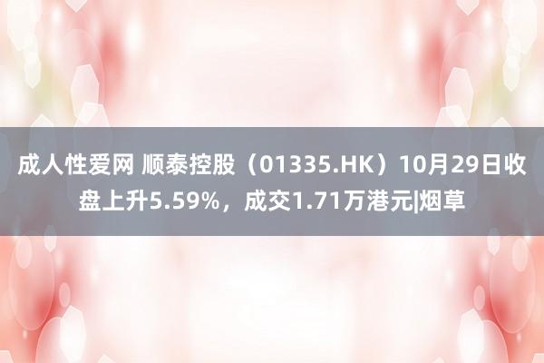 成人性爱网 顺泰控股（01335.HK）10月29日收盘上升5.59%，成交1.71万港元|烟草