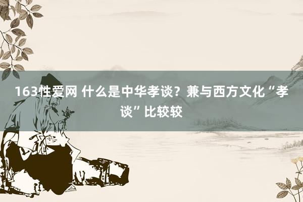 163性爱网 什么是中华孝谈？兼与西方文化“孝谈”比较较