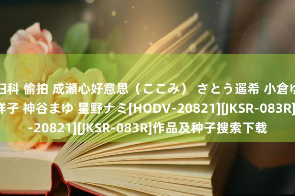 妇科 偷拍 成瀬心好意思（ここみ） さとう遥希 小倉ゆず はるか真菜 秋山祥子 神谷まゆ 星野ナミ[HODV-20821][JKSR-083R]作品及种子搜索下载