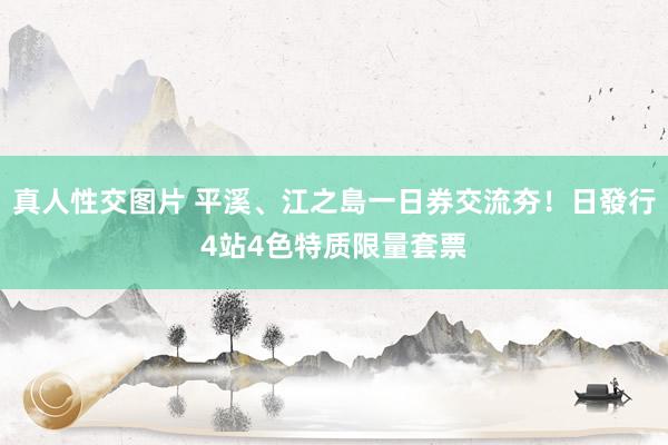 真人性交图片 平溪、江之島一日券交流夯！日發行4站4色特质限量套票