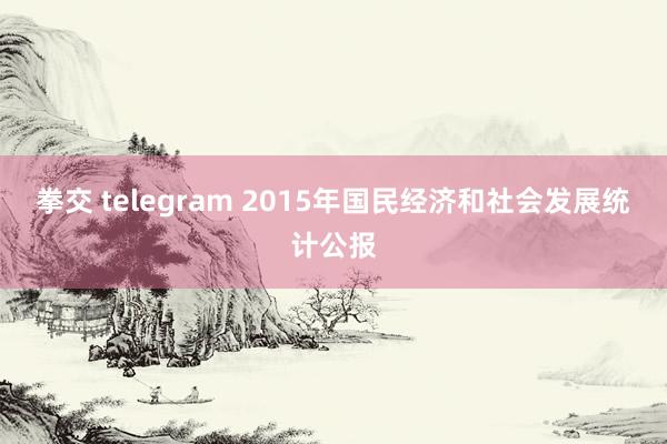 拳交 telegram 2015年国民经济和社会发展统计公报