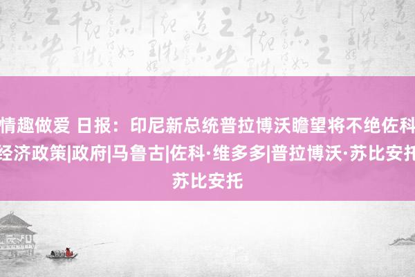 情趣做爱 日报：印尼新总统普拉博沃瞻望将不绝佐科经济政策|政府|马鲁古|佐科·维多多|普拉博沃·苏比安托