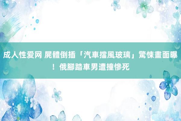 成人性爱网 屍體倒插「汽車擋風玻璃」驚悚畫面曝！　俄腳踏車男遭撞慘死