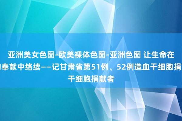 亚洲美女色图-欧美裸体色图-亚洲色图 让生命在爱的奉献中络续——记甘肃省第51例、52例造血干细胞捐献者