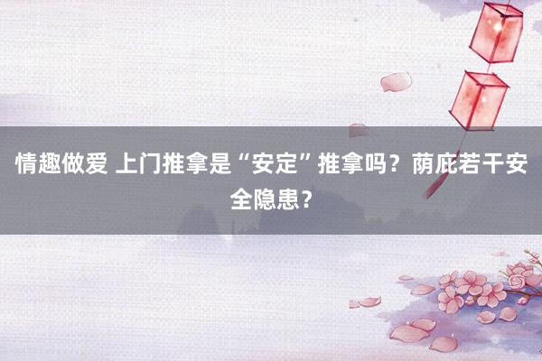 情趣做爱 上门推拿是“安定”推拿吗？荫庇若干安全隐患？