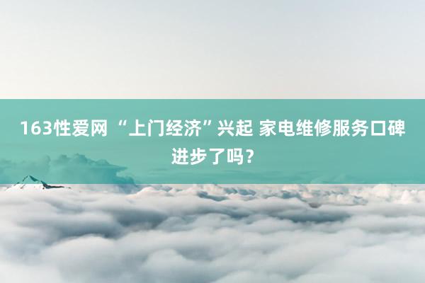 163性爱网 “上门经济”兴起 家电维修服务口碑进步了吗？