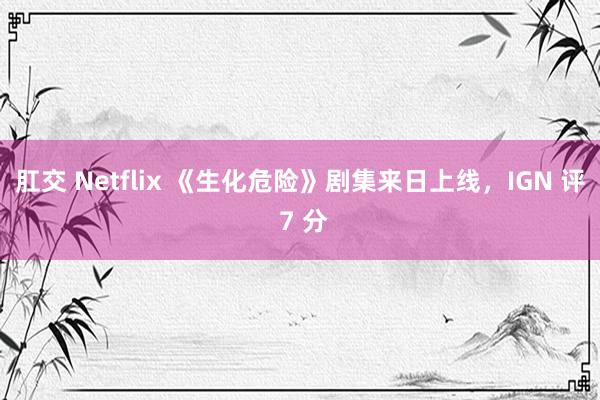 肛交 Netflix 《生化危险》剧集来日上线，IGN 评 7 分