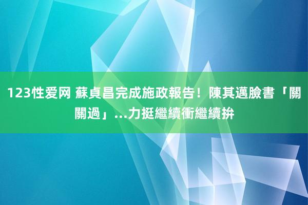 123性爱网 蘇貞昌完成施政報告！陳其邁臉書「關關過」...力挺繼續衝繼續拚