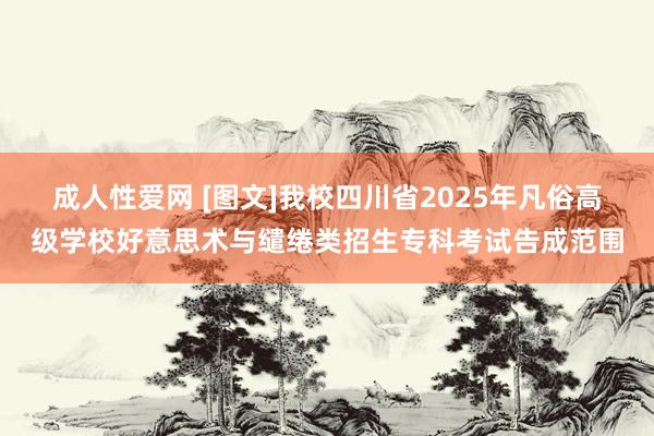 成人性爱网 [图文]我校四川省2025年凡俗高级学校好意思术与缱绻类招生专科考试告成范围