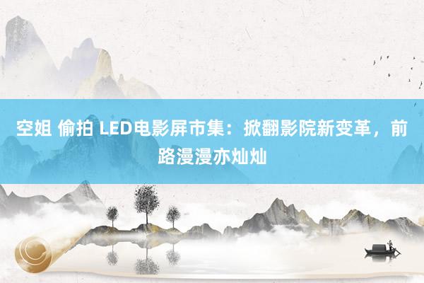 空姐 偷拍 LED电影屏市集：掀翻影院新变革，前路漫漫亦灿灿