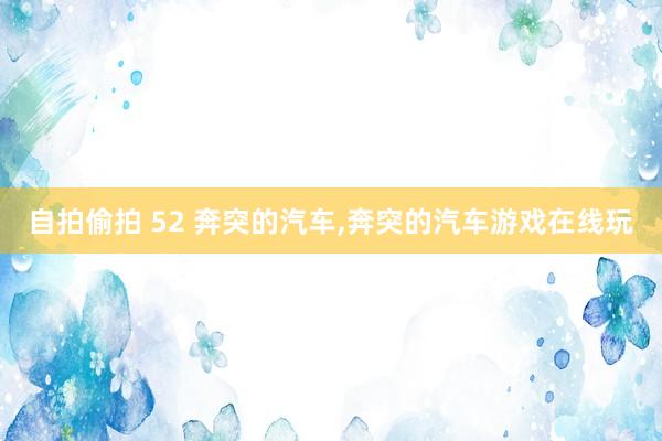 自拍偷拍 52 奔突的汽车，奔突的汽车游戏在线玩