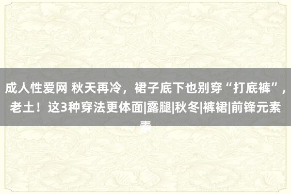 成人性爱网 秋天再冷，裙子底下也别穿“打底裤”，老土！这3种穿法更体面|露腿|秋冬|裤裙|前锋元素