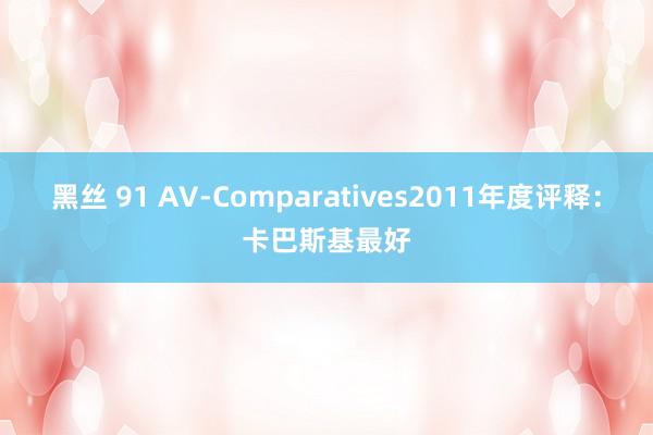 黑丝 91 AV-Comparatives2011年度评释：卡巴斯基最好