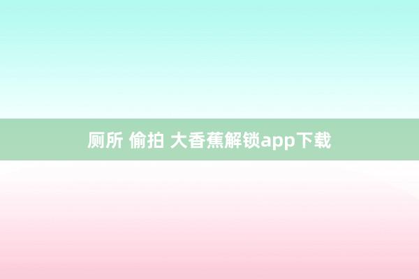 厕所 偷拍 大香蕉解锁app下载