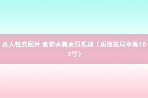 真人性交图片 食物秀美责罚规则（质检总局令第102号）