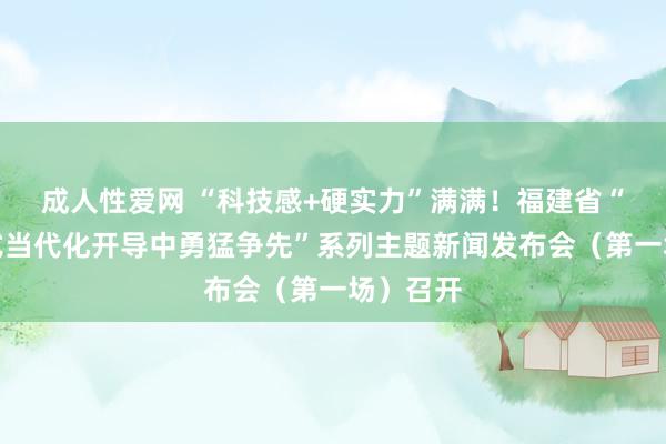 成人性爱网 “科技感+硬实力”满满！福建省“在中国式当代化开导中勇猛争先”系列主题新闻发布会（第一场）召开