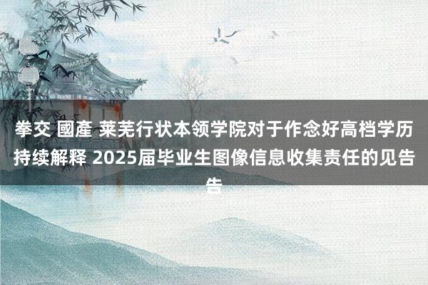 拳交 國產 莱芜行状本领学院对于作念好高档学历持续解释 2025届毕业生图像信息收集责任的见告