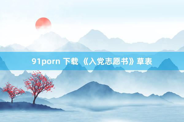 91porn 下载 《入党志愿书》草表