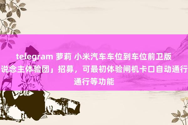 telegram 萝莉 小米汽车车位到车位前卫版「千东说念主体验团」招募，可最初体验闸机卡口自动通行等功能