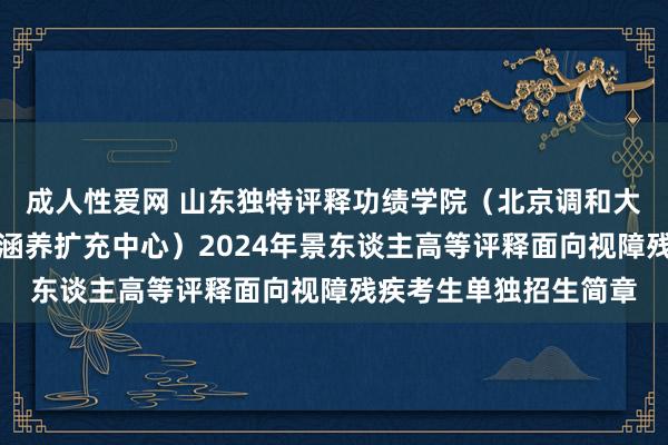 成人性爱网 山东独特评释功绩学院（北京调和大学陆续评释学院山东涵养扩充中心）2024年景东谈主高等评释面向视障残疾考生单独招生简章