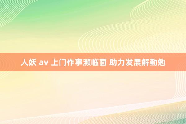 人妖 av 上门作事濒临面 助力发展解勤勉